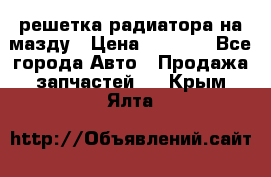  решетка радиатора на мазду › Цена ­ 4 500 - Все города Авто » Продажа запчастей   . Крым,Ялта